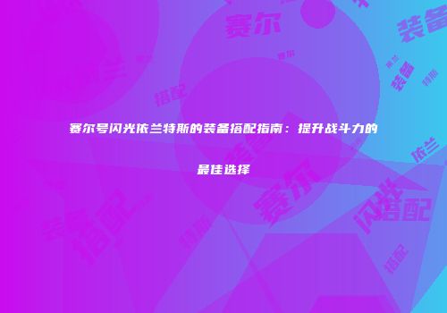 赛尔号闪光依兰特斯的装备搭配指南：提升战斗力的最佳选择