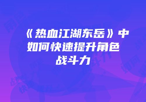 《热血江湖东岳》中如何快速提升角色战斗力