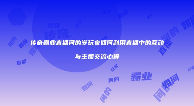 传奇霸业直播间的岁玩家如何利用直播中的互动与主播交流心得