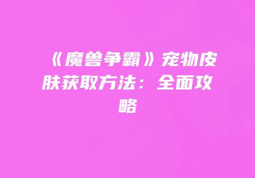 《魔兽争霸》宠物皮肤获取方法：全面攻略