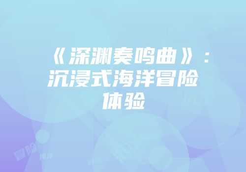 《深渊奏鸣曲》：沉浸式海洋冒险体验