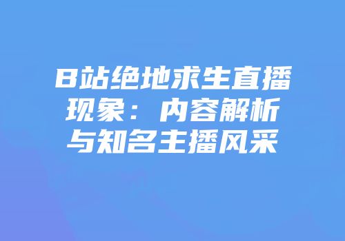 B站绝地求生直播现象：内容解析与知名主播风采