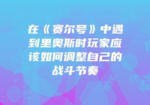 在《赛尔号》中遇到里奥斯时玩家应该如何调整自己的战斗节奏
