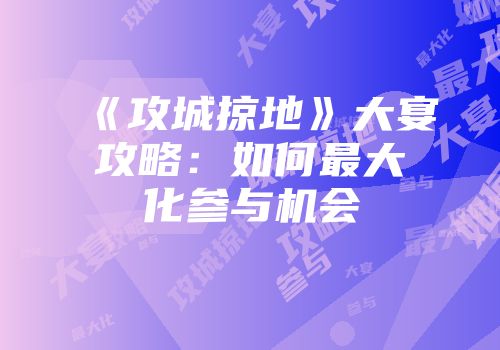 《攻城掠地》大宴攻略：如何最大化参与机会