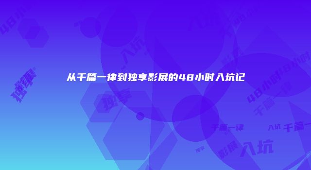 从千篇一律到独享影展的48小时入坑记