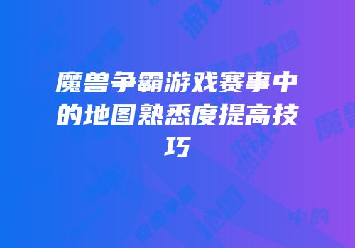 魔兽争霸游戏赛事中的地图熟悉度提高技巧