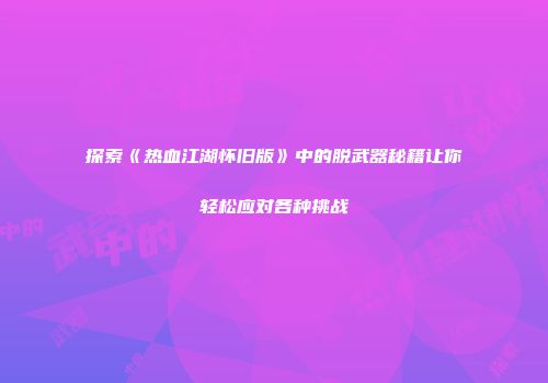 探索《热血江湖怀旧版》中的脱武器秘籍让你轻松应对各种挑战
