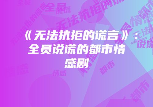 《无法抗拒的谎言》：全员说谎的都市情感剧