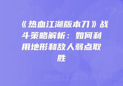 《热血江湖版本刀》战斗策略解析：如何利用地形和敌人弱点取胜