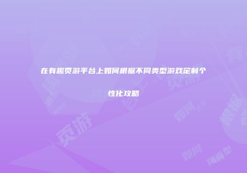 在有趣页游平台上如何根据不同类型游戏定制个性化攻略