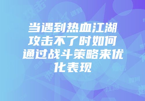 当遇到热血江湖攻击不了时如何通过战斗策略来优化表现