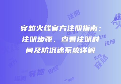 穿越火线官方注册指南：注册步骤、查看注册时间及防沉迷系统详解
