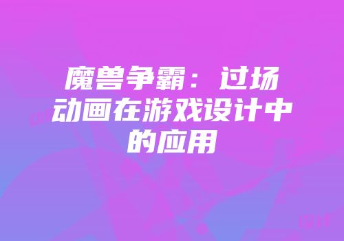 魔兽争霸：过场动画在游戏设计中的应用