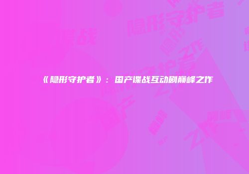 《隐形守护者》：国产谍战互动剧巅峰之作