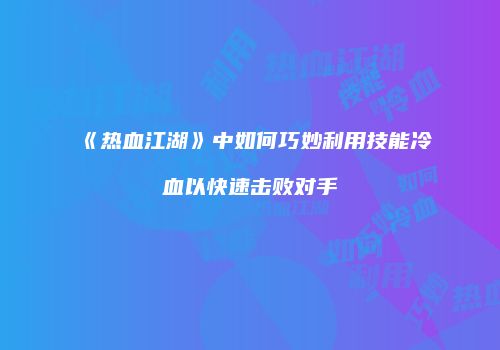 《热血江湖》中如何巧妙利用技能冷血以快速击败对手