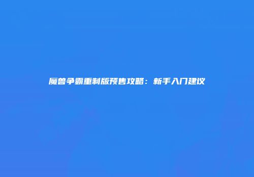 魔兽争霸重制版预售攻略：新手入门建议
