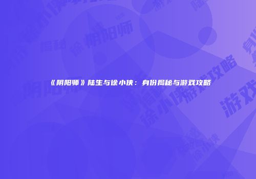 《阴阳师》陆生与徐小侠：身份揭秘与游戏攻略