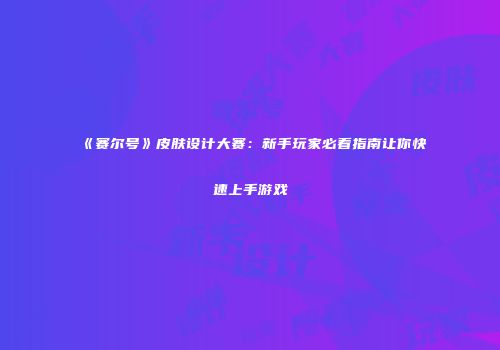 《赛尔号》皮肤设计大赛：新手玩家必看指南让你快速上手游戏
