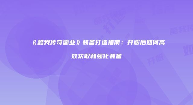 《酷我传奇霸业》装备打造指南：开服后如何高效获取和强化装备