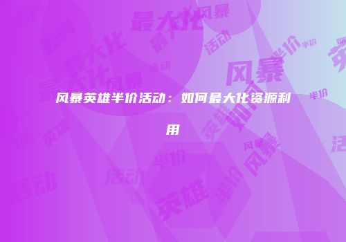 风暴英雄半价活动：如何最大化资源利用