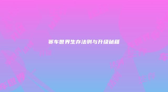 赛车世界生存法则与升级秘籍