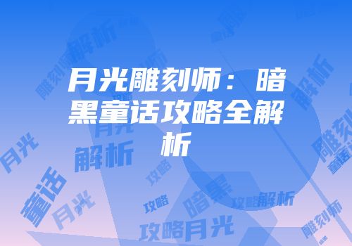 月光雕刻师：暗黑童话攻略全解析