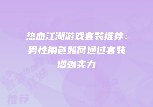 热血江湖游戏套装推荐：男性角色如何通过套装增强实力