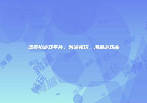 潘多拉游戏平台：跨端畅玩，海量游戏库