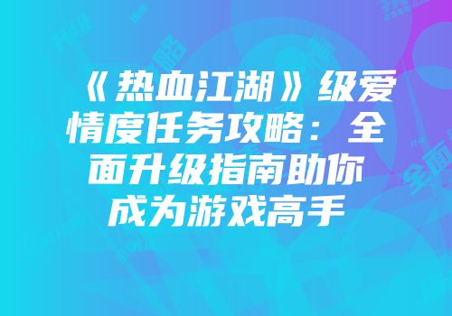 《热血江湖》级爱情度任务攻略：全面升级指南助你成为游戏高手