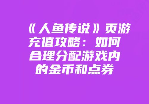 《人鱼传说》页游充值攻略：如何合理分配游戏内的金币和点券