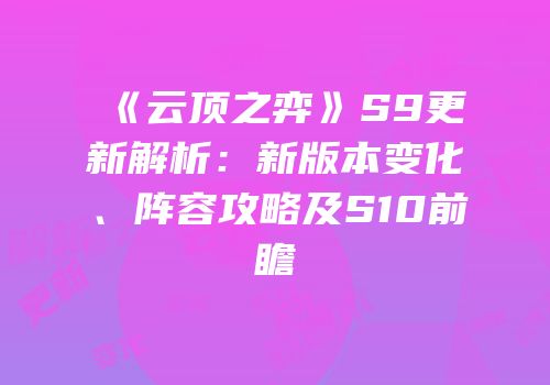 《云顶之弈》S9更新解析：新版本变化、阵容攻略及S10前瞻