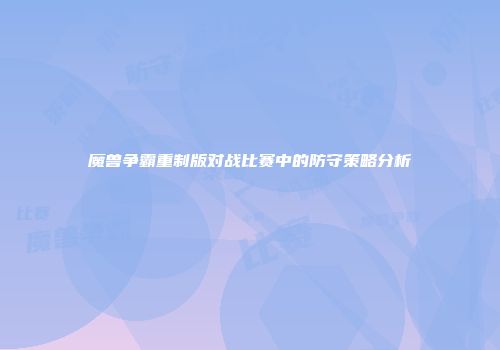 魔兽争霸重制版对战比赛中的防守策略分析