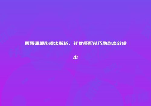 阴阳师爆伤输出解析：针女搭配技巧助你高效输出