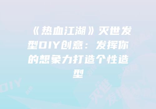 《热血江湖》灭世发型DIY创意:发挥你的想象力打造个性造型