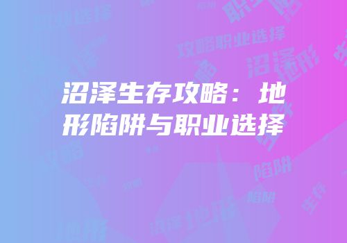 沼泽生存攻略：地形陷阱与职业选择