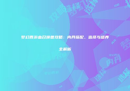 梦幻西游血召唤兽攻略：内丹搭配、选择与培养全解析