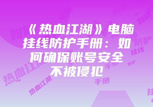 《热血江湖》电脑挂线防护手册：如何确保账号安全不被侵犯