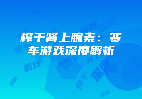 榨干肾上腺素：赛车游戏深度解析