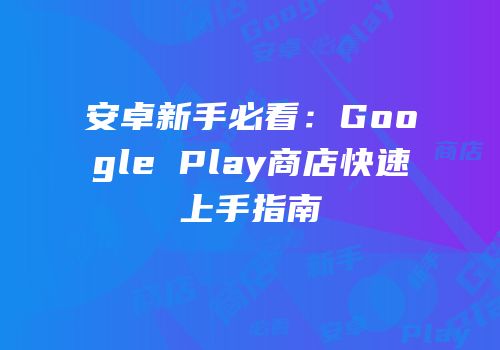 安卓新手必看：Google Play商店快速上手指南