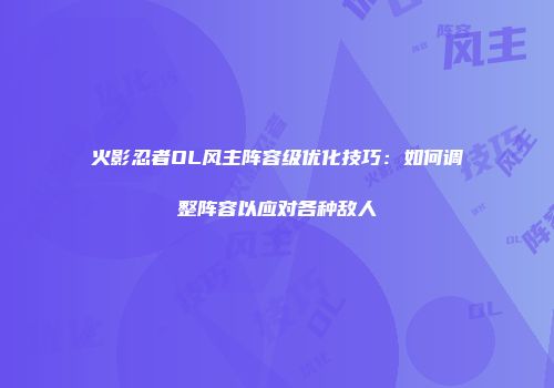 火影忍者OL风主阵容级优化技巧：如何调整阵容以应对各种敌人