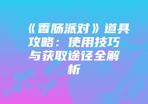 《香肠派对》道具攻略：使用技巧与获取途径全解析
