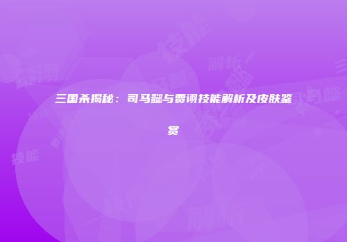 三国杀揭秘：司马懿与贾诩技能解析及皮肤鉴赏