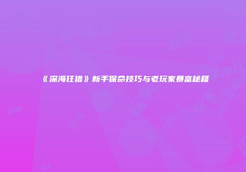 《深海狂猎》新手保命技巧与老玩家暴富秘籍