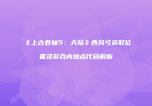 《上古卷轴5：天际》西风弓获取位置及游戏内地点代码解析