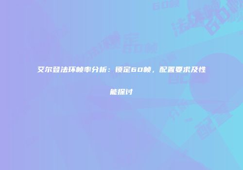 艾尔登法环帧率分析：锁定60帧，配置要求及性能探讨