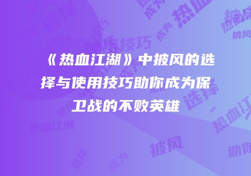 《热血江湖》中披风的选择与使用技巧助你成为保卫战的不败英雄