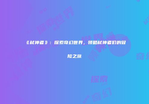 《弑神者》：探索奇幻世界，领略弑神者们的冒险之旅