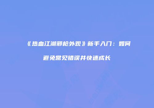 《热血江湖邪枪外观》新手入门：如何避免常见错误并快速成长