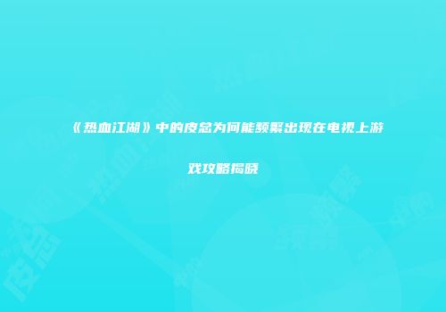 《热血江湖》中的皮总为何能频繁出现在电视上游戏攻略揭晓
