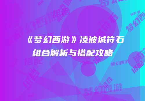 《梦幻西游》凌波城符石组合解析与搭配攻略